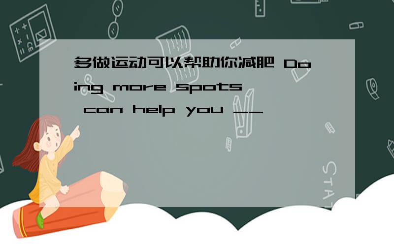 多做运动可以帮助你减肥 Doing more spots can help you __