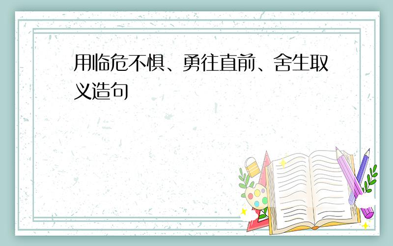 用临危不惧、勇往直前、舍生取义造句