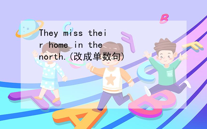 They miss their home in the north.(改成单数句)