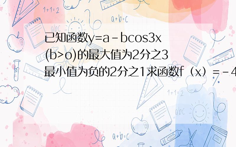 已知函数y=a-bcos3x(b>o)的最大值为2分之3最小值为负的2分之1求函数f（x）=-4asin3bx的周期最大