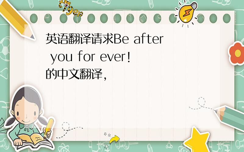 英语翻译请求Be after you for ever!的中文翻译,