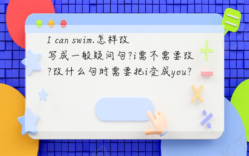 I can swim.怎样改写成一般疑问句?i需不需要改?改什么句时需要把i变成you?