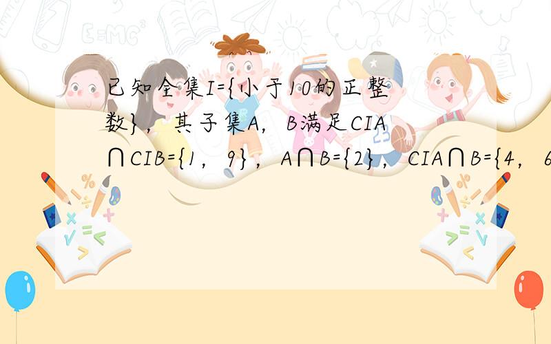 已知全集I={小于10的正整数}，其子集A，B满足CIA∩CIB={1，9}，A∩B={2}，CIA∩B={4，6，8}