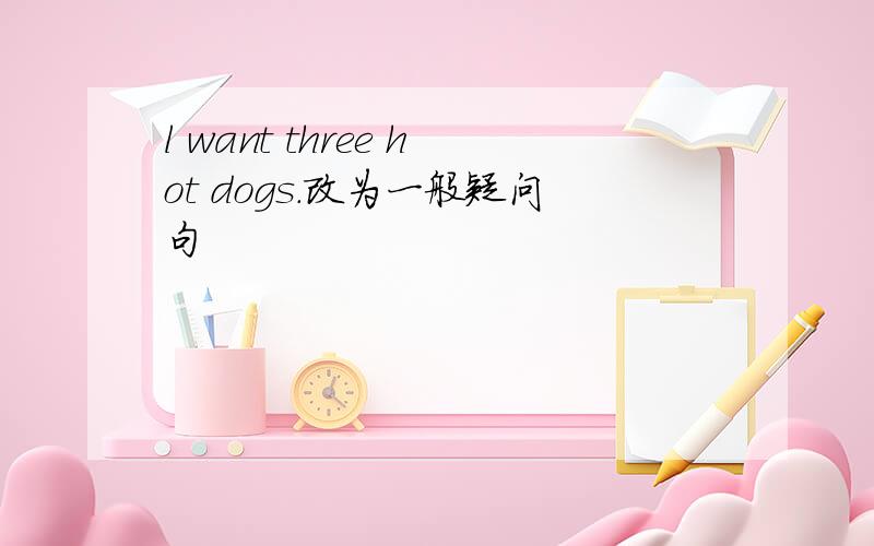 l want three hot dogs.改为一般疑问句