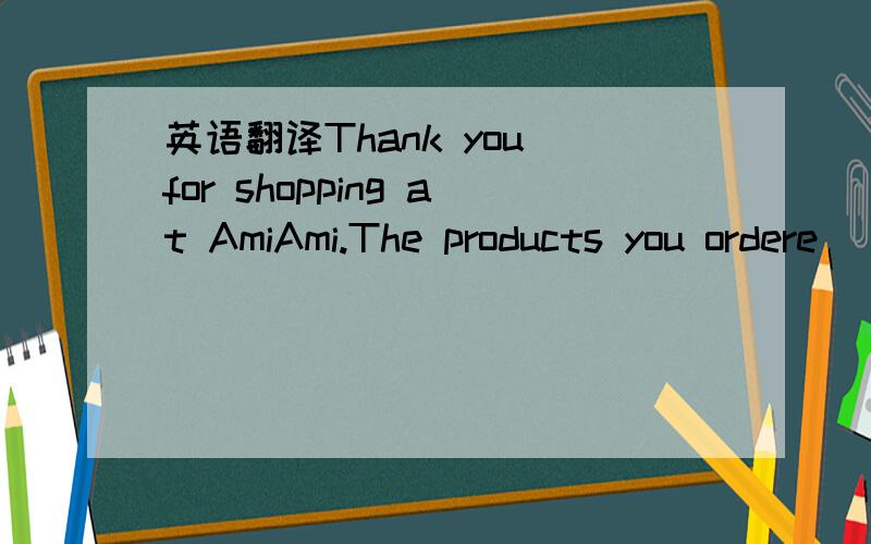 英语翻译Thank you for shopping at AmiAmi.The products you ordere