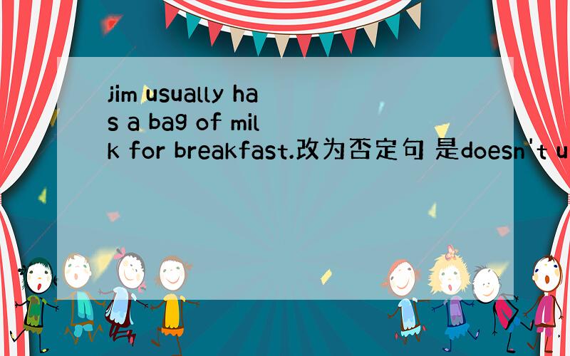 jim usually has a bag of milk for breakfast.改为否定句 是doesn't u