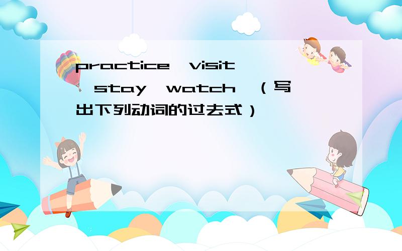 practice、visit、stay、watch、（写出下列动词的过去式）