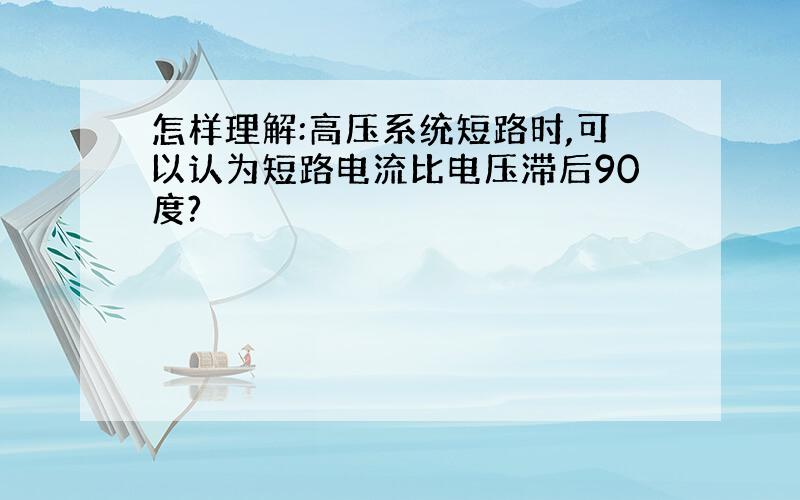 怎样理解:高压系统短路时,可以认为短路电流比电压滞后90度?