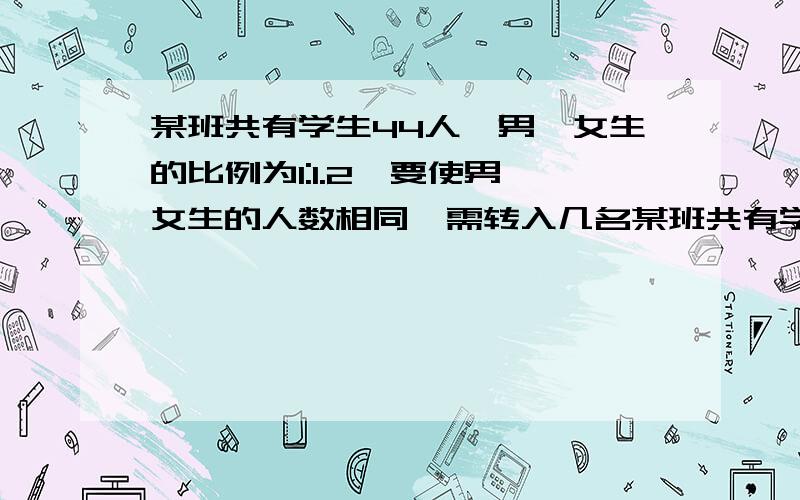 某班共有学生44人,男,女生的比例为1:1.2,要使男,女生的人数相同,需转入几名某班共有学生44人,要使男