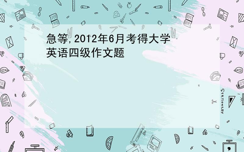 急等,2012年6月考得大学英语四级作文题