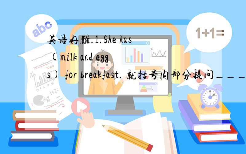 英语好难.1.She has (milk and eggs) for breakfast. 就括号内部分提问_____