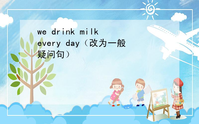 we drink milk every day（改为一般疑问句）