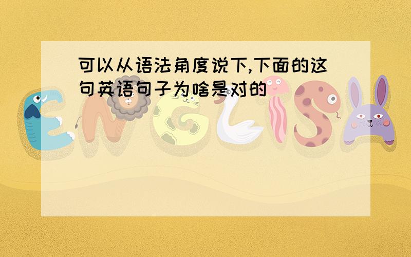 可以从语法角度说下,下面的这句英语句子为啥是对的