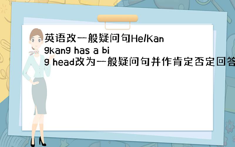 英语改一般疑问句He/Kangkang has a big head改为一般疑问句并作肯定否定回答.虽然没有悬赏,正确的