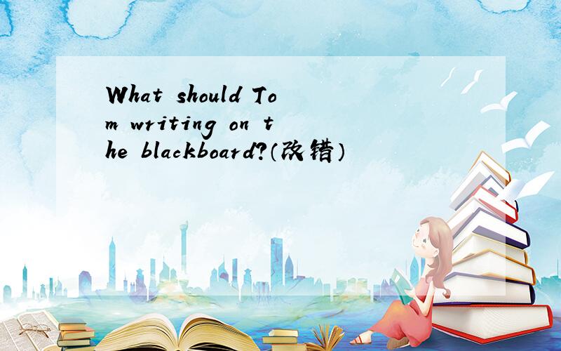 What should Tom writing on the blackboard?（改错）