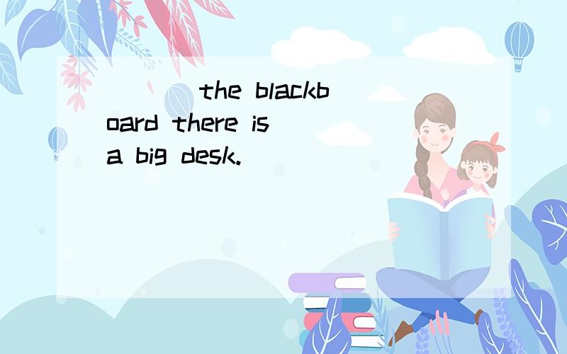 ___ the blackboard there is a big desk.