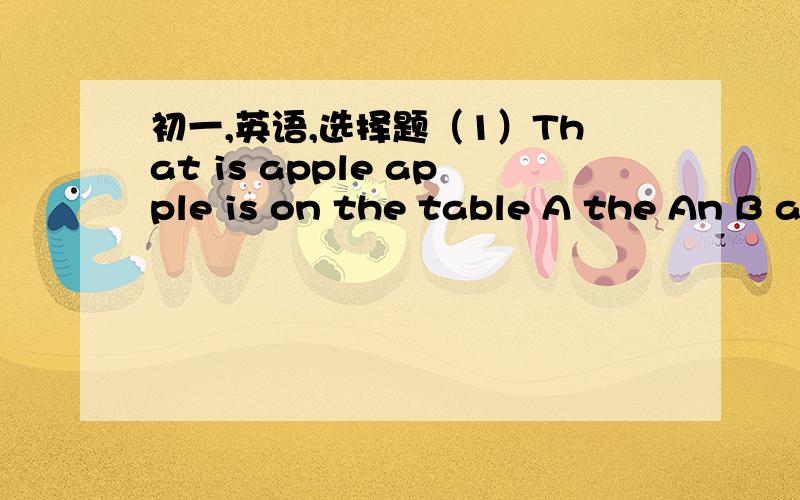 初一,英语,选择题（1）That is apple apple is on the table A the An B a