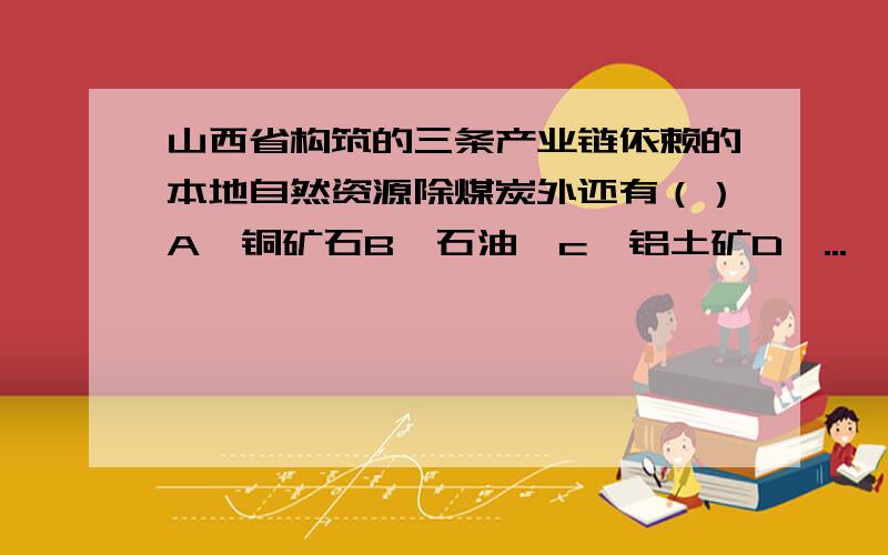 山西省构筑的三条产业链依赖的本地自然资源除煤炭外还有（）A、铜矿石B、石油、c、铝土矿D、...