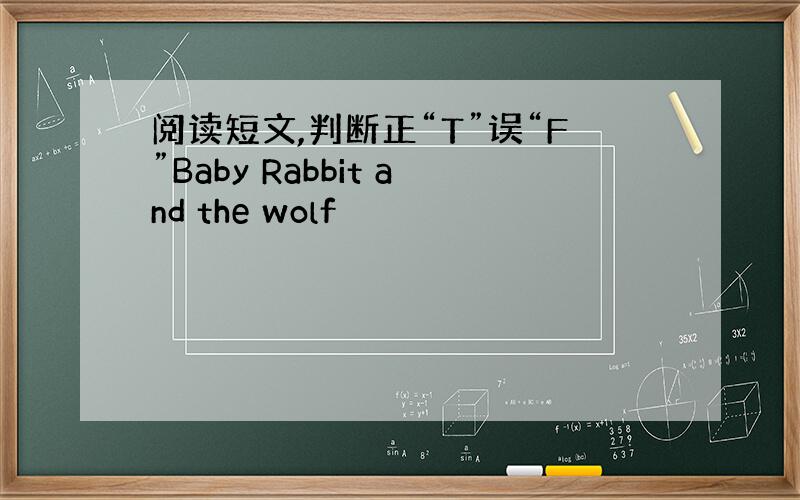 阅读短文,判断正“T”误“F”Baby Rabbit and the wolf