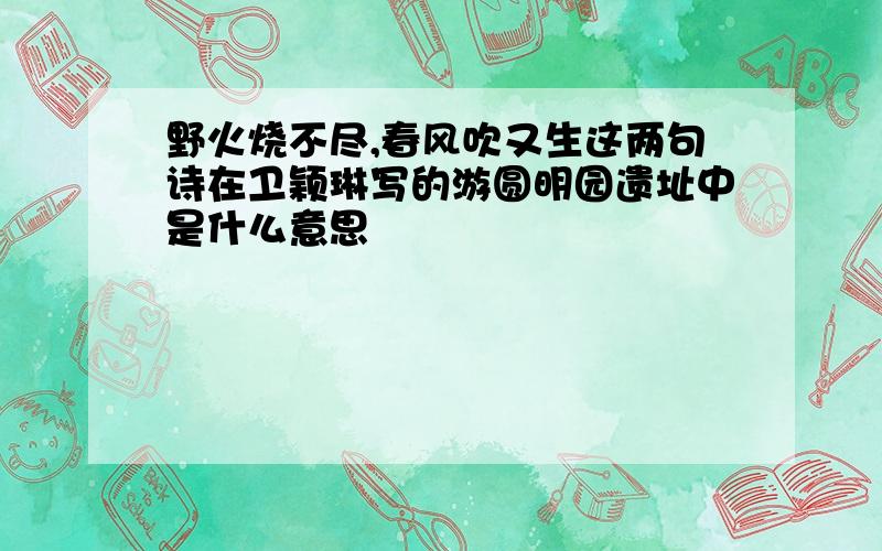 野火烧不尽,春风吹又生这两句诗在卫颖琳写的游圆明园遗址中是什么意思