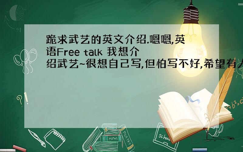 跪求武艺的英文介绍.嗯嗯,英语Free talk 我想介绍武艺~很想自己写,但怕写不好,希望有人帮帮忙~做个参