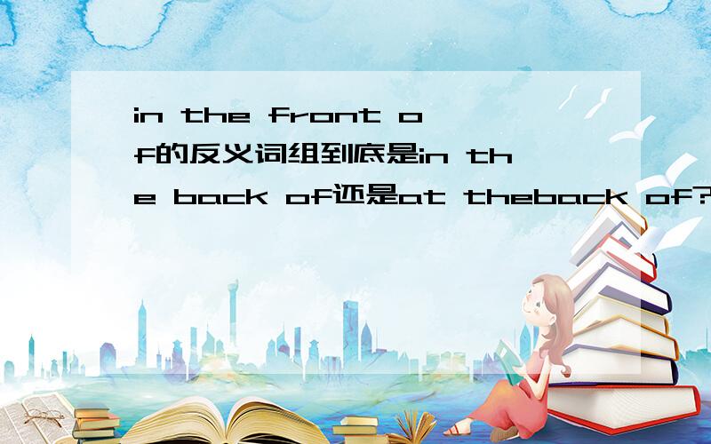 in the front of的反义词组到底是in the back of还是at theback of?