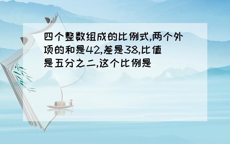 四个整数组成的比例式,两个外项的和是42,差是38,比值是五分之二,这个比例是（）