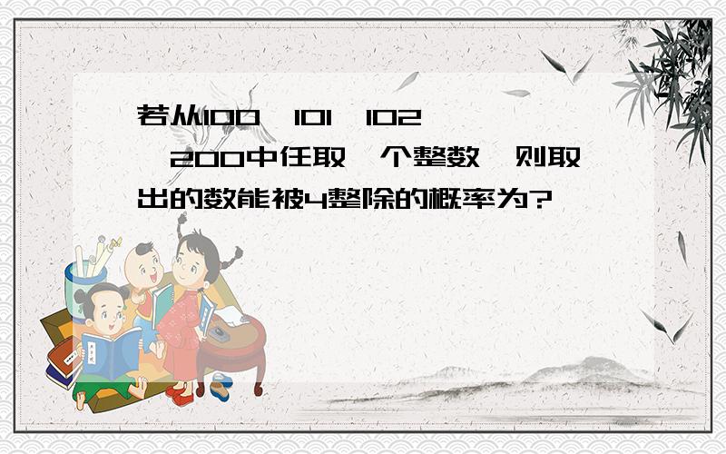 若从100,101,102,…200中任取一个整数,则取出的数能被4整除的概率为?