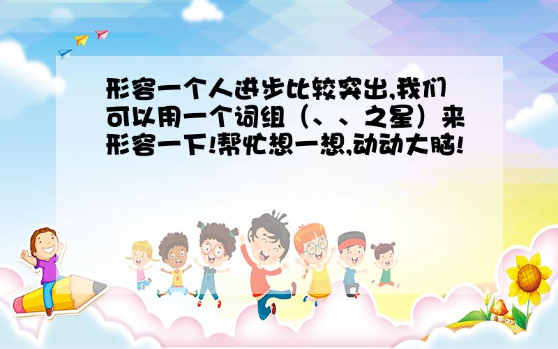 形容一个人进步比较突出,我们可以用一个词组（、、之星）来形容一下!帮忙想一想,动动大脑!