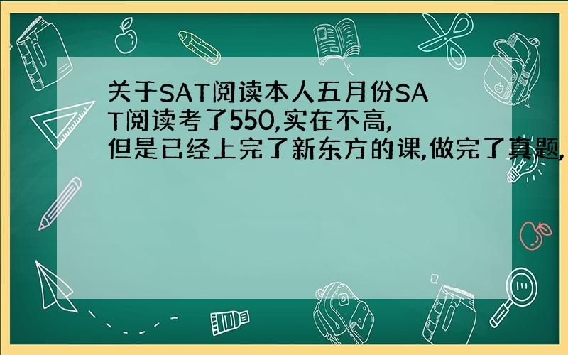 关于SAT阅读本人五月份SAT阅读考了550,实在不高,但是已经上完了新东方的课,做完了真题,想要开始过OG阅读,请问翻