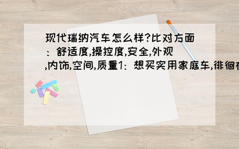 现代瑞纳汽车怎么样?比对方面：舒适度,操控度,安全,外观,内饰,空间,质量1：想买实用家庭车,徘徊在瑞纳基本型7.39万