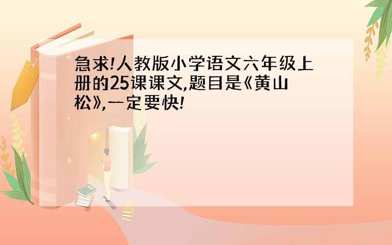 急求!人教版小学语文六年级上册的25课课文,题目是《黄山松》,一定要快!