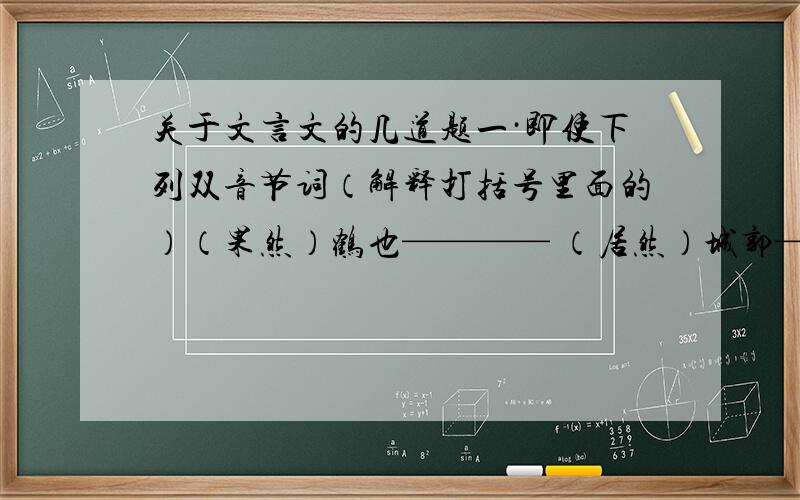 关于文言文的几道题一·即使下列双音节词（解释打括号里面的）（果然）鹤也———— （居然）城郭————（依稀）而已————