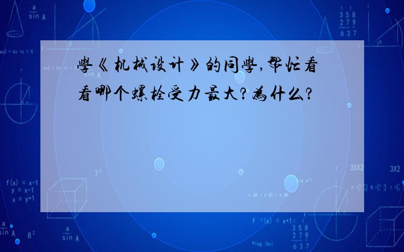 学《机械设计》的同学,帮忙看看哪个螺栓受力最大?为什么?