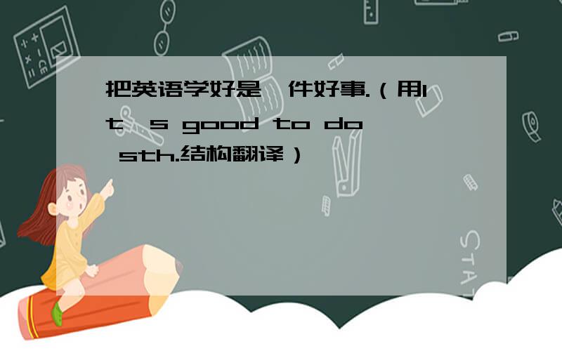 把英语学好是一件好事.（用It's good to do sth.结构翻译）