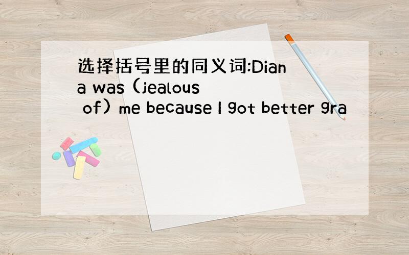 选择括号里的同义词:Diana was (jealous of) me because I got better gra