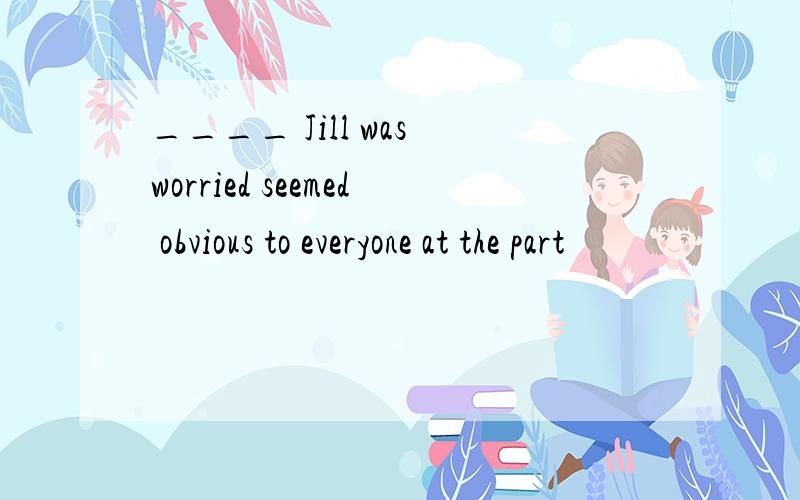 ____ Jill was worried seemed obvious to everyone at the part