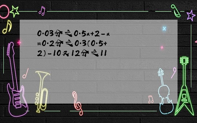 0.03分之0.5x+2-x=0.2分之0.3（0.5+2）-10又12分之11