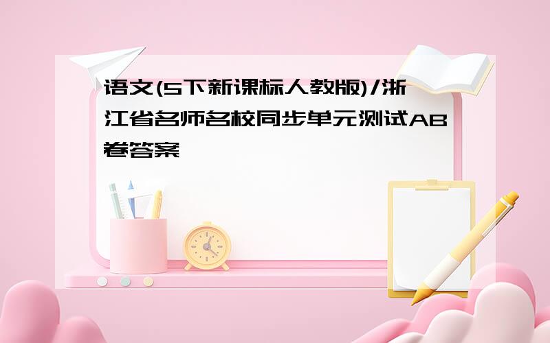 语文(5下新课标人教版)/浙江省名师名校同步单元测试AB卷答案