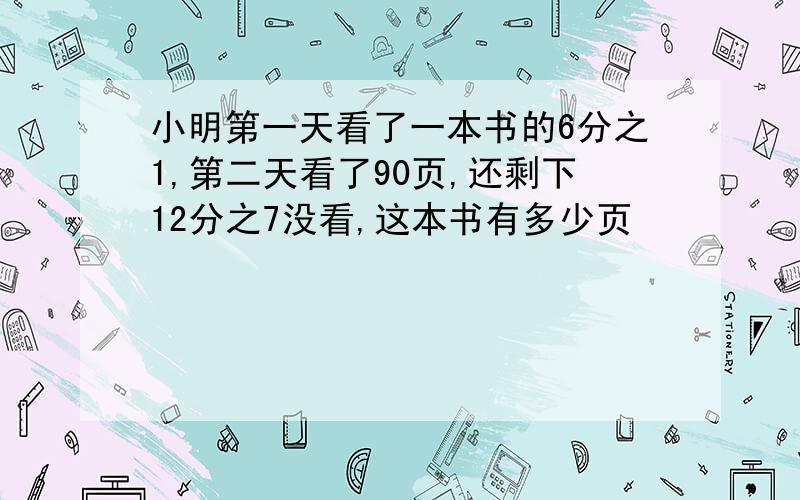 小明第一天看了一本书的6分之1,第二天看了90页,还剩下12分之7没看,这本书有多少页