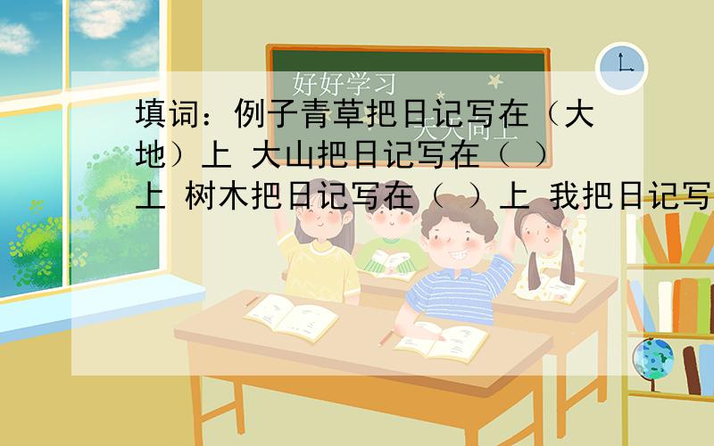 填词：例子青草把日记写在（大地）上 大山把日记写在（ ）上 树木把日记写在（ ）上 我把日记写在（ ）上