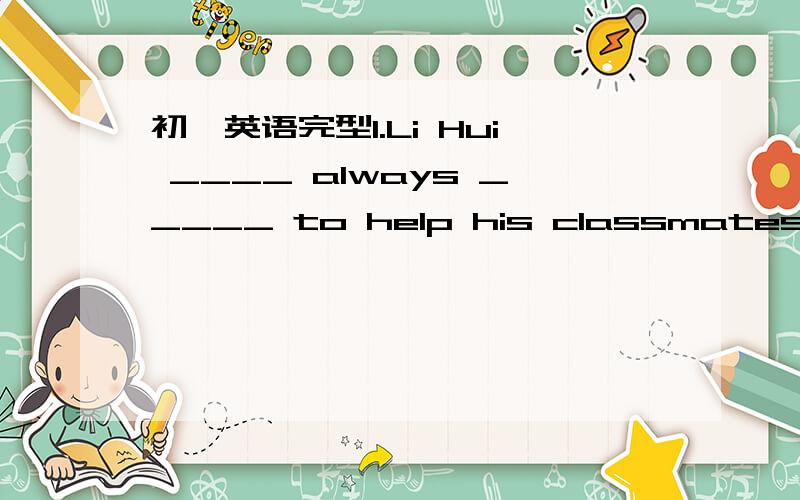 初一英语完型1.Li Hui ____ always _____ to help his classmates.2.It