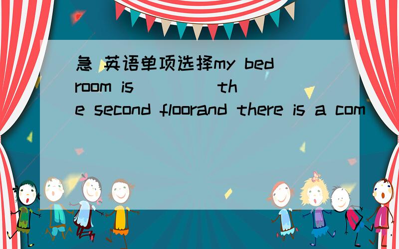 急 英语单项选择my bedroom is____ the second floorand there is a com