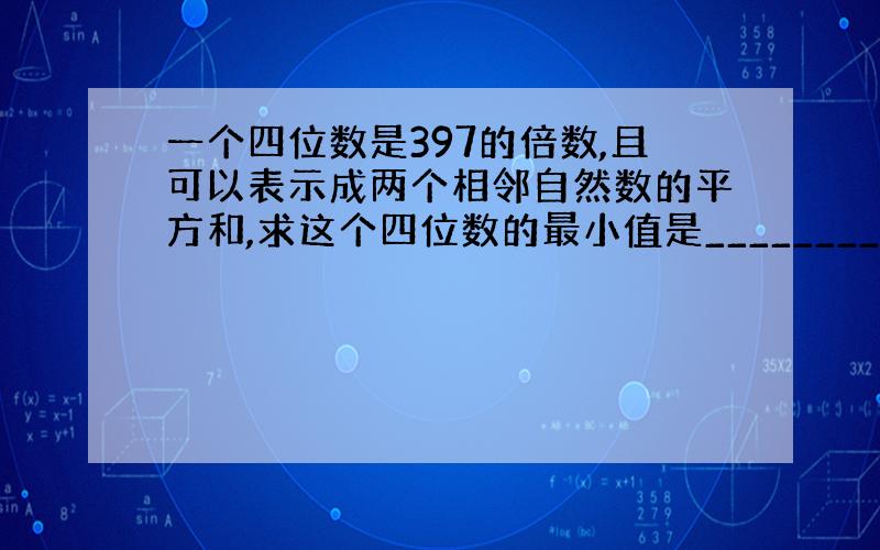 一个四位数是397的倍数,且可以表示成两个相邻自然数的平方和,求这个四位数的最小值是________.