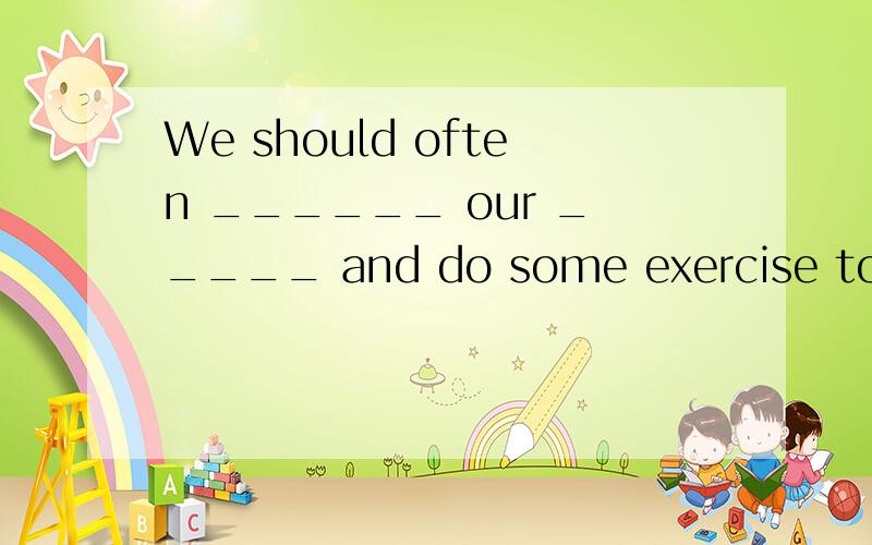 We should often ______ our _____ and do some exercise to pre