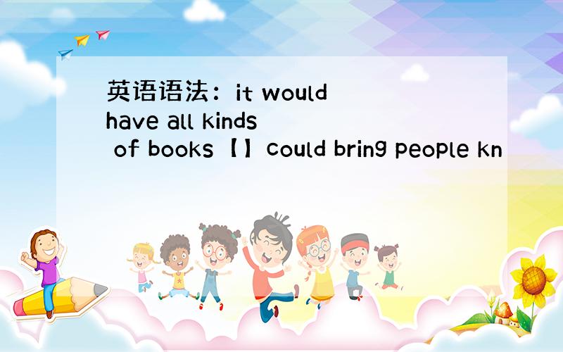 英语语法：it would have all kinds of books【】could bring people kn