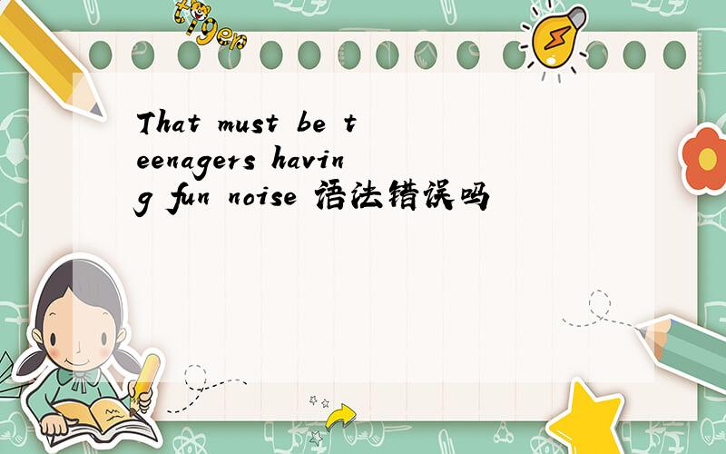 That must be teenagers having fun noise 语法错误吗