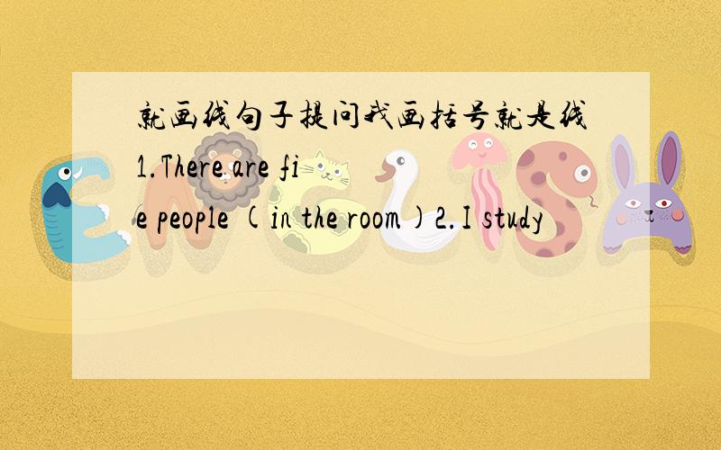 就画线句子提问我画括号就是线1.There are fie people (in the room)2.I study