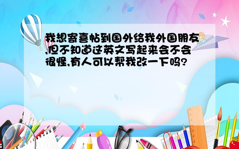 我想寄喜帖到国外给我外国朋友,但不知道这英文写起来会不会很怪,有人可以帮我改一下吗?