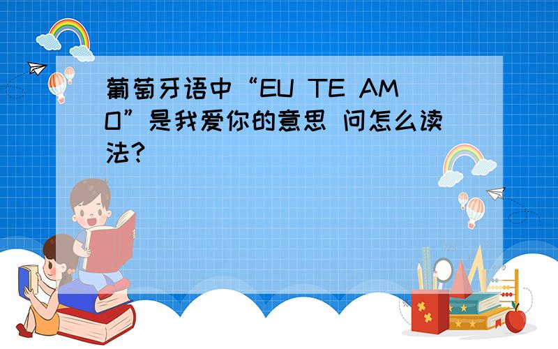 葡萄牙语中“EU TE AMO”是我爱你的意思 问怎么读法?